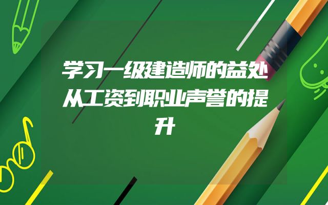 学习一级建造师的益处从工资到职业声誉的提升