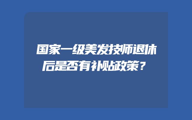 国家一级美发技师退休后是否有补贴政策？