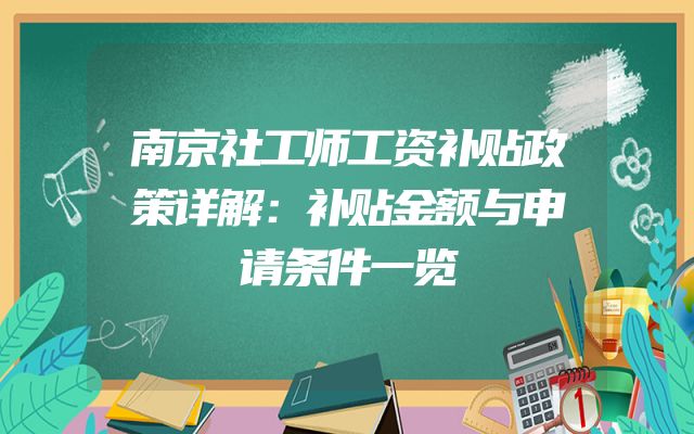 南京社工师工资补贴政策详解：补贴金额与申请条件一览