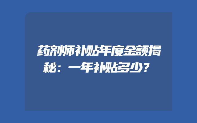 药剂师补贴年度金额揭秘：一年补贴多少？