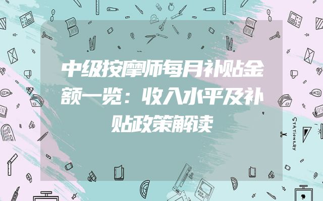 中级按摩师每月补贴金额一览：收入水平及补贴政策解读