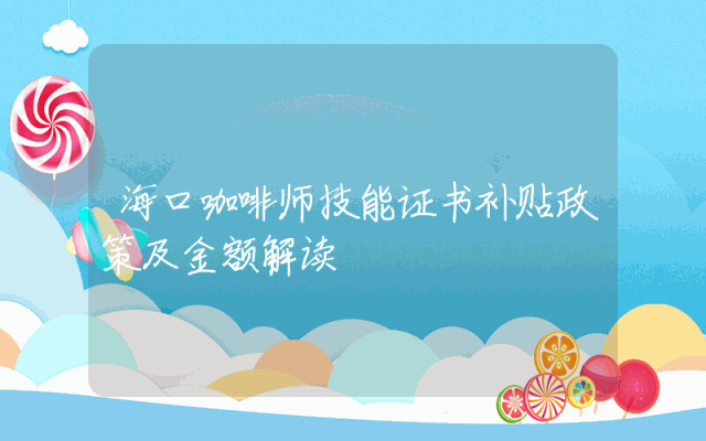海口咖啡师技能证书补贴政策及金额解读