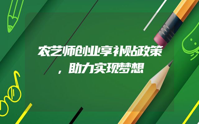 农艺师创业享补贴政策，助力实现梦想