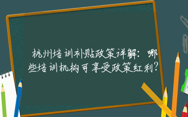 杭州培训补贴政策详解：哪些培训机构可享受政策红利？