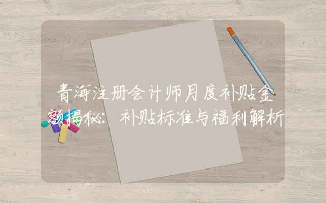 青海注册会计师月度补贴金额揭秘：补贴标准与福利解析