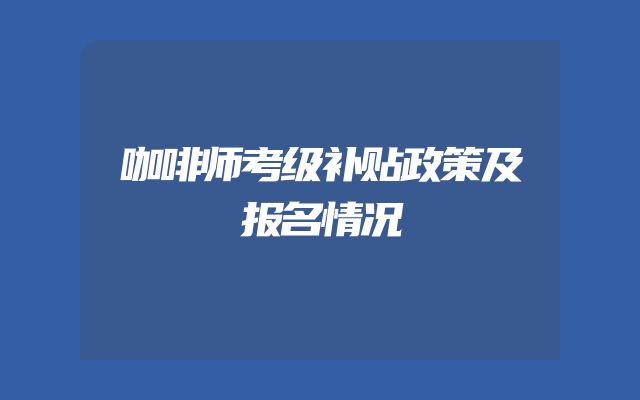 咖啡师考级补贴政策及报名情况