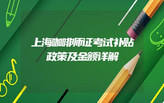 上海咖啡师证考试补贴政策及金额详解