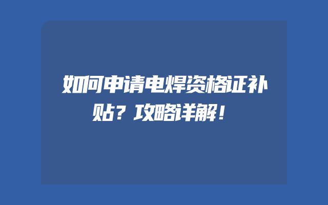 如何申请电焊资格证补贴？攻略详解！