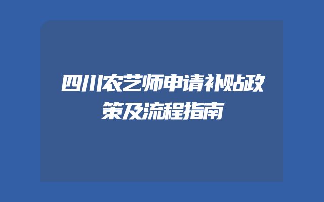 四川农艺师申请补贴政策及流程指南