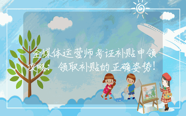 全媒体运营师考证补贴申领攻略：领取补贴的正确姿势！