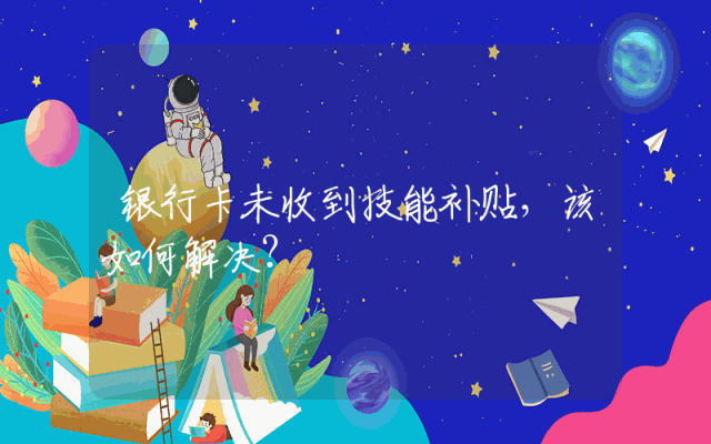 银行卡未收到技能补贴，该如何解决？