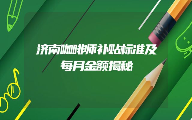 济南咖啡师补贴标准及每月金额揭秘