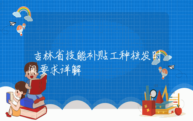 吉林省技能补贴工种核发时间要求详解