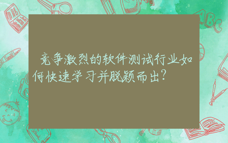 竞争激烈的软件测试行业如何快速学习并脱颖而出？