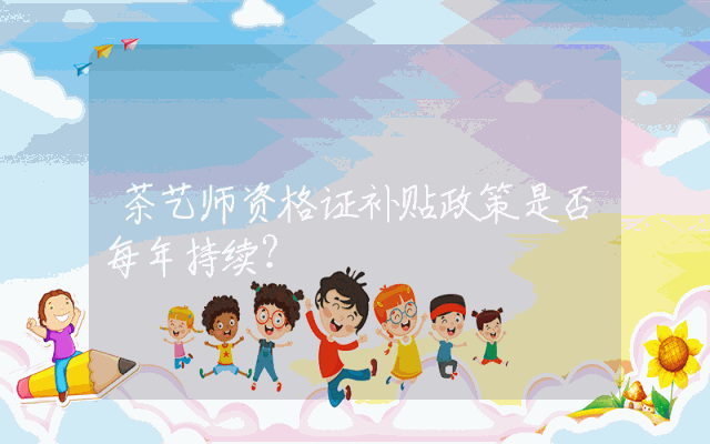 茶艺师资格证补贴政策是否每年持续？