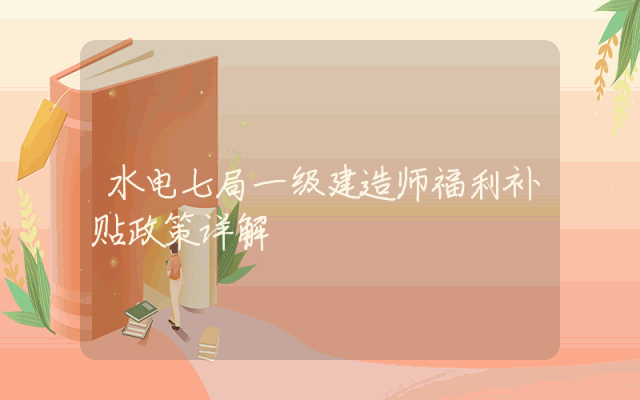 水电七局一级建造师福利补贴政策详解