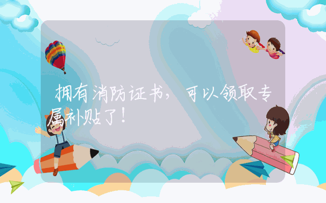 拥有消防证书，可以领取专属补贴了！