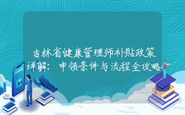 吉林省健康管理师补贴政策详解：申领条件与流程全攻略