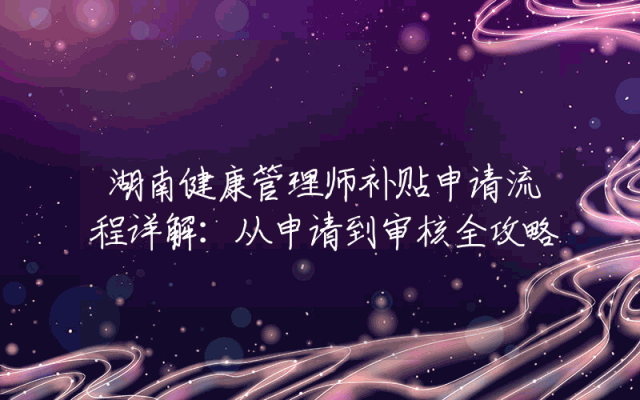 湖南健康管理师补贴申请流程详解：从申请到审核全攻略