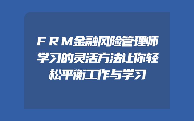 FRM金融风险管理师学习的灵活方法让你轻松平衡工作与学习