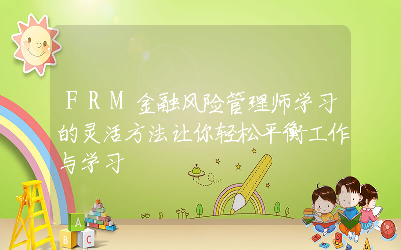 FRM金融风险管理师学习的灵活方法让你轻松平衡工作与学习