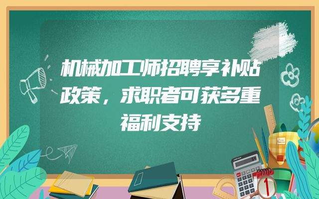 机械加工师招聘享补贴政策，求职者可获多重福利支持