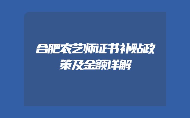 合肥农艺师证书补贴政策及金额详解
