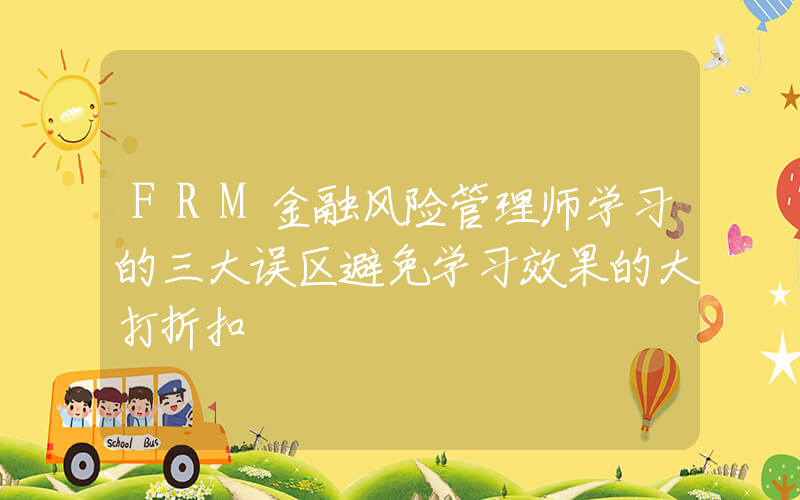 FRM金融风险管理师学习的三大误区避免学习效果的大打折扣