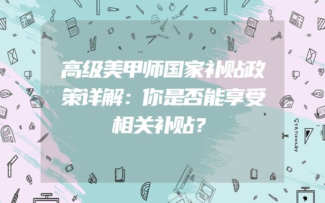 高级美甲师国家补贴政策详解：你是否能享受相关补贴？