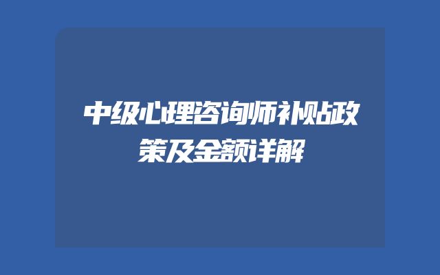 中级心理咨询师补贴政策及金额详解