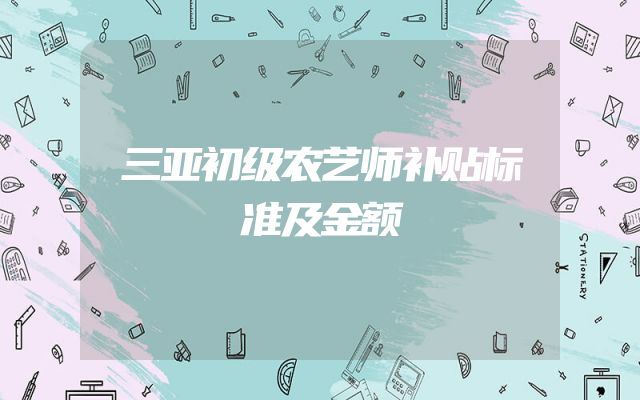 三亚初级农艺师补贴标准及金额