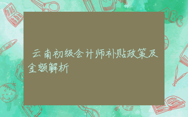 云南初级会计师补贴政策及金额解析