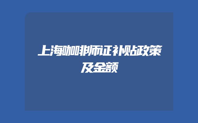 上海咖啡师证补贴政策及金额