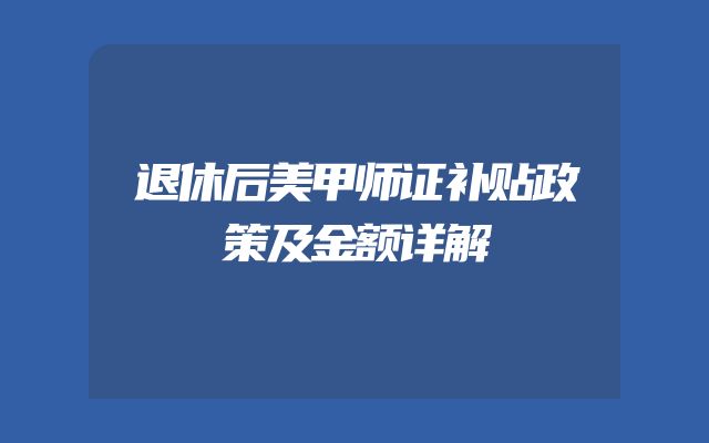 退休后美甲师证补贴政策及金额详解