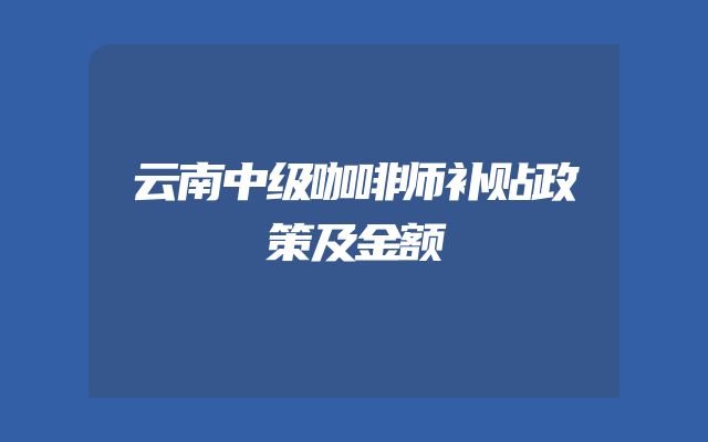 云南中级咖啡师补贴政策及金额
