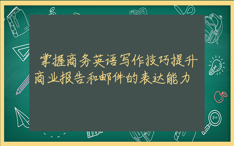 掌握商务英语写作技巧提升商业报告和邮件的表达能力