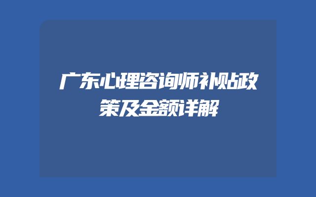 广东心理咨询师补贴政策及金额详解