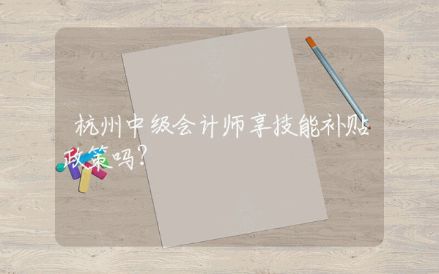 杭州中级会计师享技能补贴政策吗？