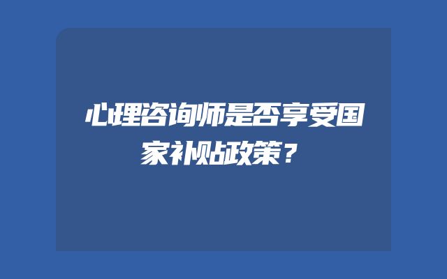心理咨询师是否享受国家补贴政策？