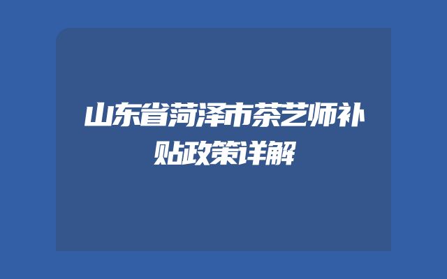 山东省菏泽市茶艺师补贴政策详解