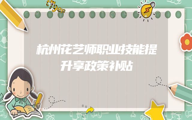 杭州花艺师职业技能提升享政策补贴