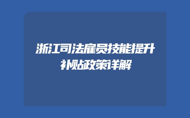 浙江司法雇员技能提升补贴政策详解
