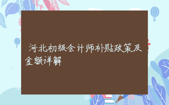 河北初级会计师补贴政策及金额详解