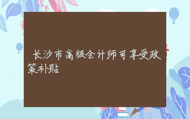 长沙市高级会计师可享受政策补贴