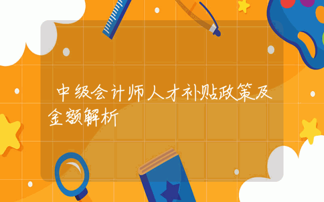 中级会计师人才补贴政策及金额解析