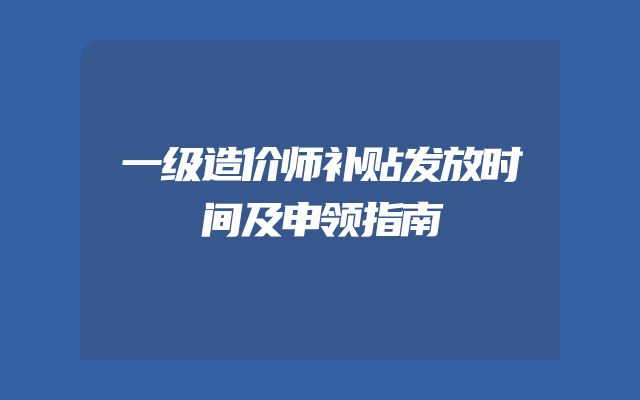 一级造价师补贴发放时间及申领指南