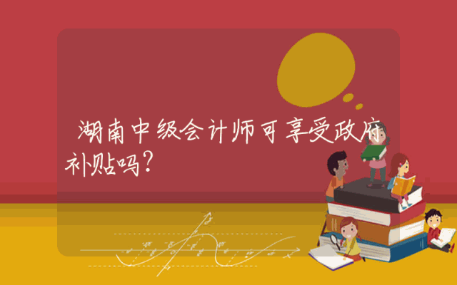 湖南中级会计师可享受政府补贴吗？