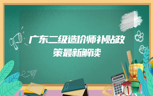 广东二级造价师补贴政策最新解读