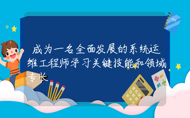 成为一名全面发展的系统运维工程师学习关键技能和领域专长