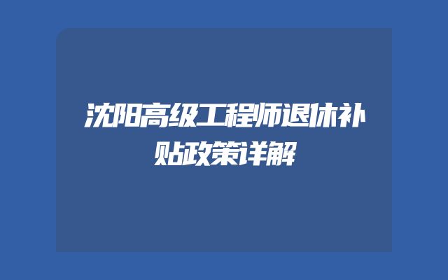 沈阳高级工程师退休补贴政策详解